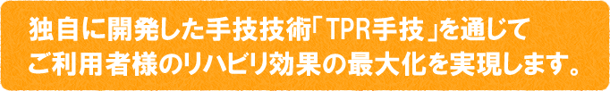 独自に開発した手技技術「TPR手技」を通じてご利用者様のリハビリ効果の最大化を実現します。