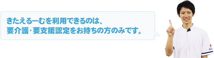 きたえるーむを利用できるのは要介護・要支援認定をお持ちの方のみです。