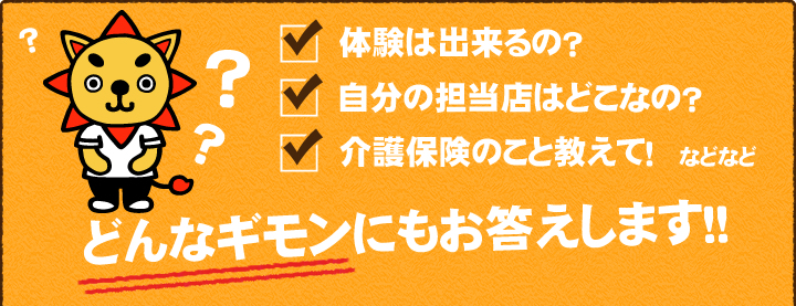 体験は出来るの？自分の担当店はどこなの？介護保険のこと教えて！などなど、どんな疑問にもお答えします！！